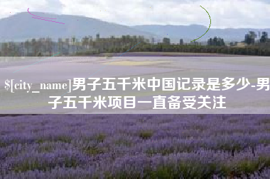 梅州男子五千米中国记录是多少-男子五千米项目一直备受关注
