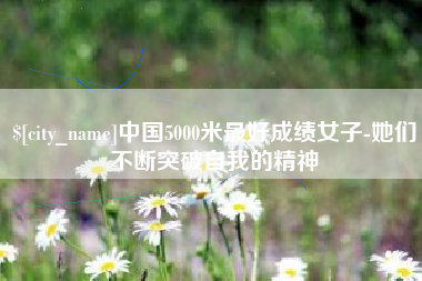梅州中国5000米最好成绩女子-她们不断突破自我的精神