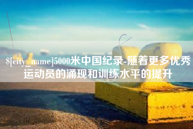 梅州5000米中国纪录-随着更多优秀运动员的涌现和训练水平的提升