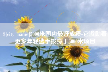 梅州5000米国内最好成绩-它激励着更多年轻选手投身于5000米项目