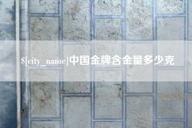 梅州中国金牌含金量多少克