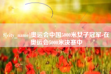 梅州奥运会中国5000米女子冠军-在奥运会5000米决赛中