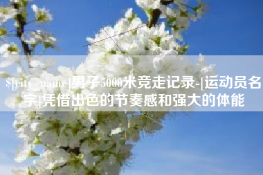 梅州男子5000米竞走记录-[运动员名字]凭借出色的节奏感和强大的体能