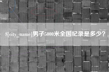 梅州男子5000米全国纪录是多少？