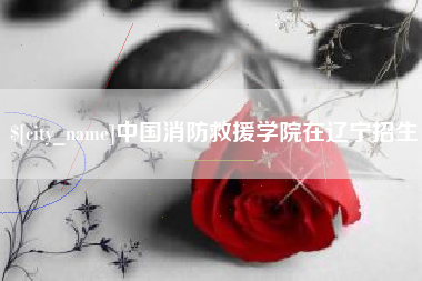 梅州中国消防救援学院在辽宁招生
