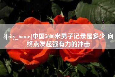 梅州中国5000米男子记录是多少-向终点发起强有力的冲击