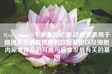 梅州5千米全国纪录-这些术语用于描述某些病毒携带的致癌基因以及细胞内原本存在的可能与癌症发展有关的基因