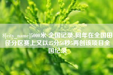 梅州5000米 全国记录-同年在全国田径分区赛上又以25分56秒5再创该项目全国纪录