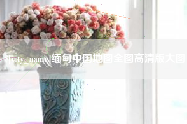 梅州缅甸中国地图全图高清版大图