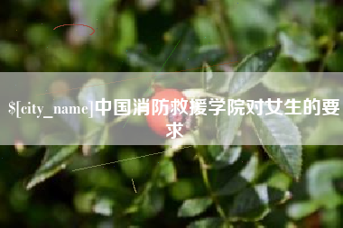 梅州中国消防救援学院对女生的要求