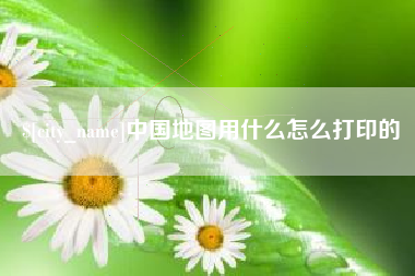 梅州中国地图用什么怎么打印的