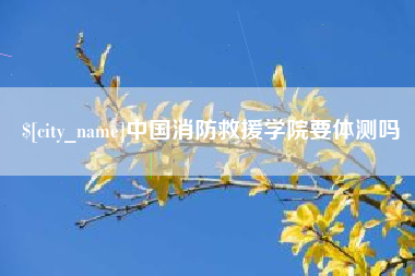 梅州中国消防救援学院要体测吗
