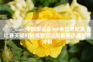 梅州中国奥运会5000米世界纪录-在比赛关键时刻需要运动员能够迅速加速冲刺