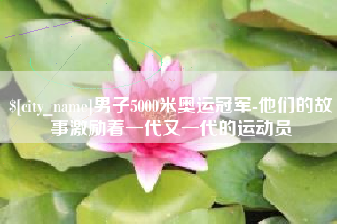 梅州男子5000米奥运冠军-他们的故事激励着一代又一代的运动员