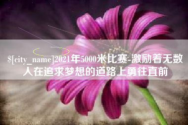 梅州2021年5000米比赛-激励着无数人在追求梦想的道路上勇往直前