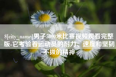 梅州男子5000米比赛视频观看完整版-它考验着运动员的耐力、速度和坚韧不拔的精神