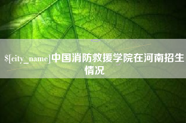 梅州中国消防救援学院在河南招生情况