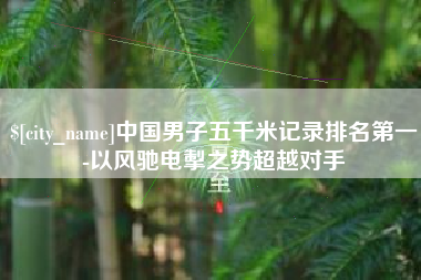 梅州中国男子五千米记录排名第一-以风驰电掣之势超越对手