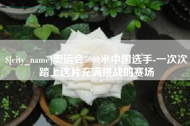 梅州奥运会5000米中国选手-一次次踏上这片充满挑战的赛场