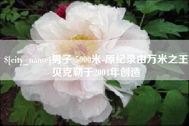 梅州男子 5000米-原纪录由万米之王贝克勒于2004年创造