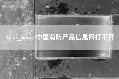 梅州中国消防产品信息网打不开