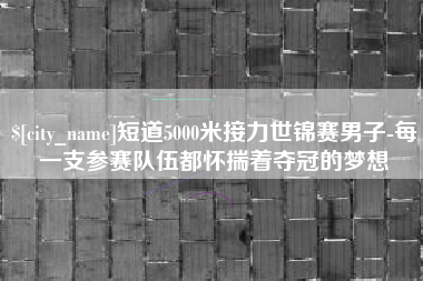 梅州短道5000米接力世锦赛男子-每一支参赛队伍都怀揣着夺冠的梦想
