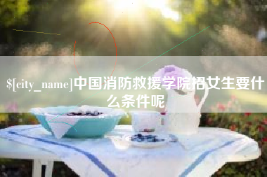 梅州中国消防救援学院招女生要什么条件呢