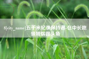 梅州五千米纪录保持者-在中长跑领域崭露头角
