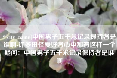 梅州中国男子五千米记录保持者是谁啊-许多田径爱好者心中都有这样一个疑问：中国男子五千米记录保持者是谁啊