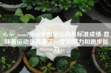 梅州5000米国家运动员标准成绩-意味着运动员具备了一定的耐力和跑步能力