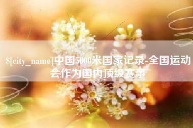 梅州中国5000米国家记录-全国运动会作为国内顶级赛事