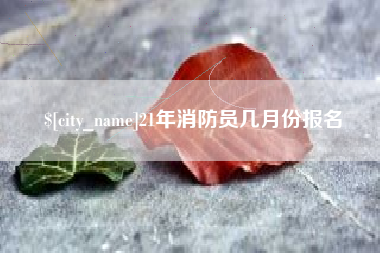梅州21年消防员几月份报名