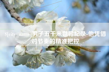 梅州男子五千米世界纪录-他凭借对节奏的精准把控
