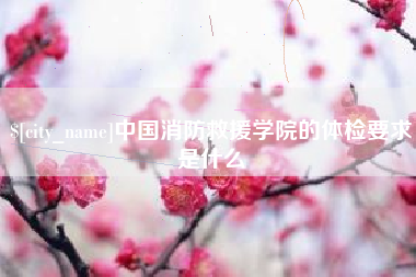 梅州中国消防救援学院的体检要求是什么