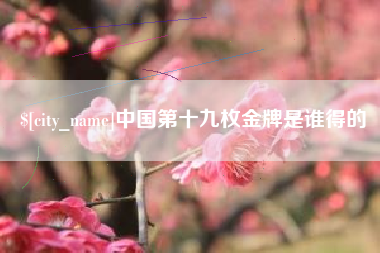 梅州中国第十九枚金牌是谁得的