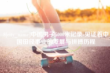 梅州中国男子5000米记录-见证着中国田径事业的发展与拼搏历程