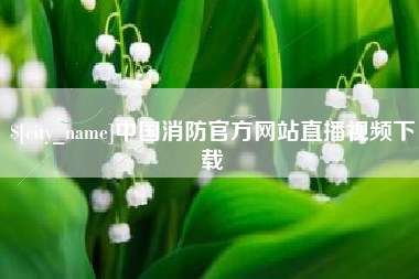 梅州中国消防官方网站直播视频下载