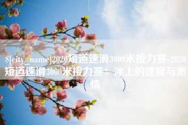 梅州2020短道速滑3000米接力赛-2020短道速滑3000米接力赛：冰上的速度与激情