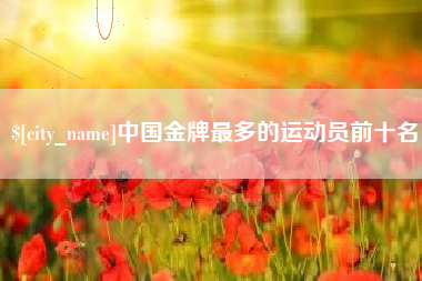 梅州中国金牌最多的运动员前十名