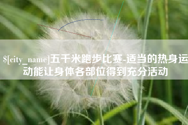 梅州五千米跑步比赛-适当的热身运动能让身体各部位得到充分活动