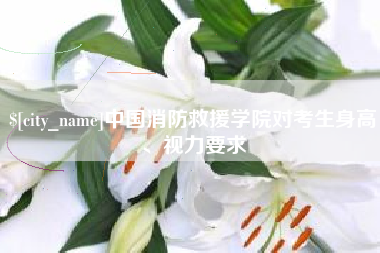 梅州中国消防救援学院对考生身高、视力要求
