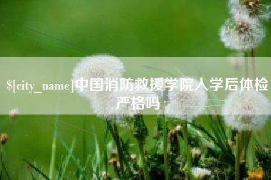 梅州中国消防救援学院入学后体检严格吗